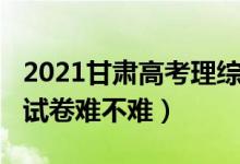 2021甘肃高考理综难吗（2022甘肃高考理综试卷难不难）