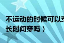 不运动的时候可以穿运动文胸吗（运动文胸能长时间穿吗）