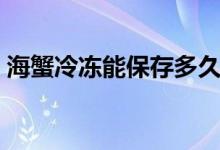 海蟹冷冻能保存多久（海蟹冷冻能保存多久）