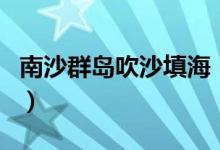 南沙群岛吹沙填海（南海吹沙填海造了几个岛）