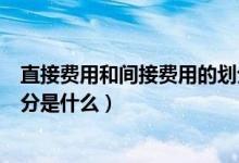 直接费用和间接费用的划分依据（直接费用和间接费用的划分是什么）