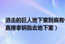进击的巨人地下室到底有什么秘密（进击的巨人里为什么不直接拿钥匙去地下室）
