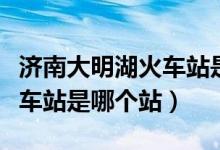 济南大明湖火车站是否通火车（济南大明湖火车站是哪个站）