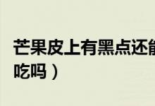 芒果皮上有黑点还能吃吗（芒果皮上有黑点能吃吗）