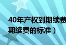 40年产权到期续费标准是多少（40年产权到期续费的标准）