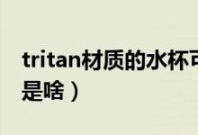 tritan材质的水杯可以装开水吗（tritan材质是啥）