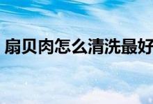 扇贝肉怎么清洗最好（扇贝肉怎么清洗内脏）
