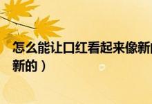 怎么能让口红看起来像新的一样（口红化了怎么让它变得像新的）