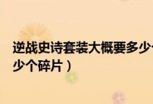 逆战史诗套装大概要多少个碎片（逆战抽史诗套装一共要多少个碎片）