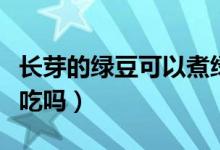 长芽的绿豆可以煮绿豆汤吗（长芽的绿豆可以吃吗）