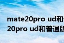 mate20pro ud和普通版屏幕通用么（mate20pro ud和普通版区别）