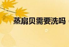 蒸扇贝需要洗吗（蒸扇贝需要几分钟）