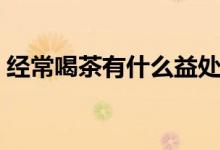 经常喝茶有什么益处（经常喝茶有什么好处）