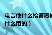 电吉他什么拾音器好（电吉他拾音器是什么干什么用的）