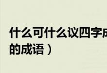 什么可什么议四字成语有哪些（什么可什么议的成语）