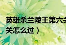 英雄杀兰陵王第六关攻略（英雄杀兰陵王第六关怎么过）