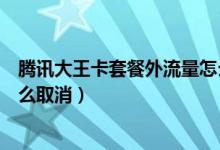 腾讯大王卡套餐外流量怎么计费（腾讯大王卡套餐外流量怎么取消）