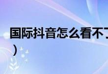 国际抖音怎么看不了（国际抖音怎么播放不了）