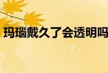 玛瑙戴久了会透明吗（玛瑙戴久了会变透吗）