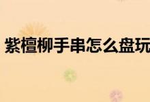 紫檀柳手串怎么盘玩（紫檀柳手串怎么辨别）