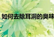 如何去除耳洞的臭味（如何去除耳洞的臭味）