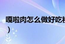 嘎啦肉怎么做好吃视频（嘎啦肉怎么做好吃烂）