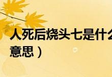 人死后烧头七是什么意思（人死烧五七是什么意思）