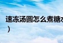 速冻汤圆怎么煮糖水（速冻汤圆怎么煮几分钟）