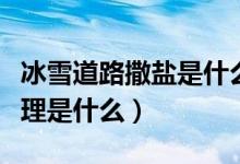 冰雪道路撒盐是什么原理（马路撒盐融雪的原理是什么）