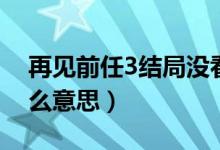 再见前任3结局没看懂（再见前任3结局是什么意思）