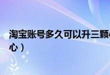淘宝账号多久可以升三颗心（淘宝账号等级多久才升级一颗心）