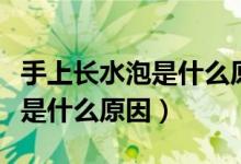 手上长水泡是什么原因不疼不痒(手上长水泡是什么原因)