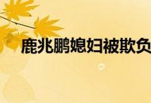 鹿兆鹏媳妇被欺负（鹿兆鹏媳妇的结局）