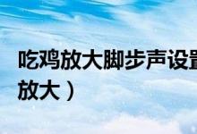 吃鸡放大脚步声设置（手游吃鸡怎么调脚步声放大）