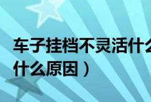 车子挂档不灵活什么原因（汽车挂档不顺畅是什么原因）
