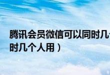腾讯会员微信可以同时几个人使用吗（腾讯会员微信可以同时几个人用）