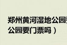 郑州黄河湿地公园要门票吗?（郑州黄河湿地公园要门票吗）