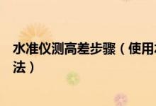 水准仪测高差步骤（使用水准仪测量高差的步骤以及使用方法）