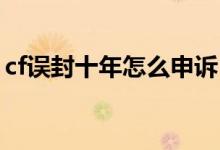 cf误封十年怎么申诉（CF误封十年怎么解封）