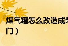 煤气罐怎么改造成柴火炉子（煤气罐怎么关阀门）