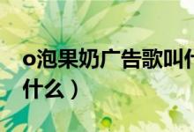 o泡果奶广告歌叫什么（O泡果奶的广告词是什么）
