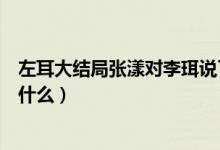 左耳大结局张漾对李珥说了什么（左耳最后张漾对李珥说了什么）