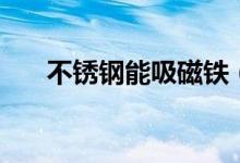 不锈钢能吸磁铁（不锈钢能吸磁铁吗）