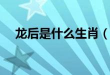 龙后是什么生肖（龙前蛇后是什么生肖）