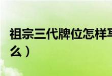 祖宗三代牌位怎样写正确（祖宗三代牌位写什么）