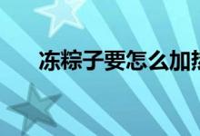 冻粽子要怎么加热（冻粽子要煮多久）