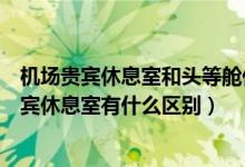 机场贵宾休息室和头等舱休息室有区别吗（机场休息室和贵宾休息室有什么区别）