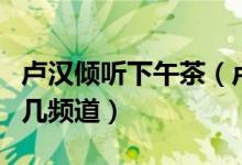 卢汉倾听下午茶（卢汉倾心上午茶在收音机的几频道）