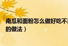 南瓜和面粉怎么做好吃不用酵母粉（南瓜和面粉怎么做好吃的做法）