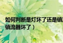 如何判断是灯坏了还是镇流器坏了（如何判断灯管坏了还是镇流器坏了）